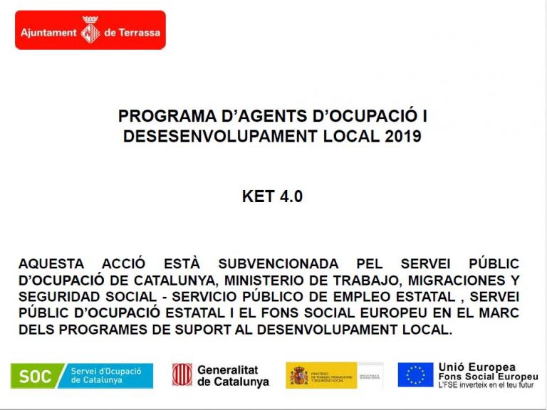 Logo Ajuntament de Terrassa. "Programa d'agents d'ocupació i desenvolupament local 2019. Ket 4.0. Aquesta acció està subvencionada pel Servei Públic d'Ocupació de Catalunya, Ministerio de Trabajo, Migraciones y Seguridad Social- Servicio Público de Empleo Estatal, Servei Públic d'Ocupació Estatal i El Fons Social Europeu en el marc dels programes de suport al desenvolupament local. Logos Soc Servei d'Ocupació de Catalunya, Generalitat de Catalunya, Ministerio i Unió Europea Fons Social Europeu.