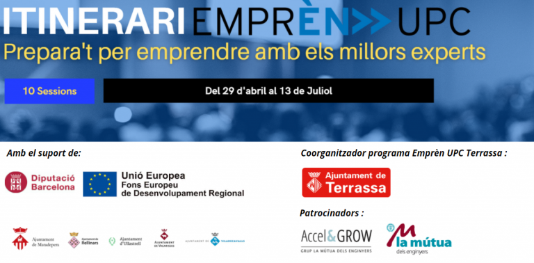 Itinerari Emprèn UPC. Prepara't per emprendre amb els millors experts. 10 sessions. Del 29 d'abril al 13 de Juliol. Logo d'Ajuntament de Terrassa com a co-organitzador del program Emprèn UPC Terrassa. Amb el suport de Diputació de Barcelona i Unió Europea. Logos de la supramunicipalitat (ajuntaments de Matadepera, Rellinars, Ullastrell, Vacarisses i Viladecavalls). Logos dels patrocinadors (Accel&Grow i La mútua d'enginyers).