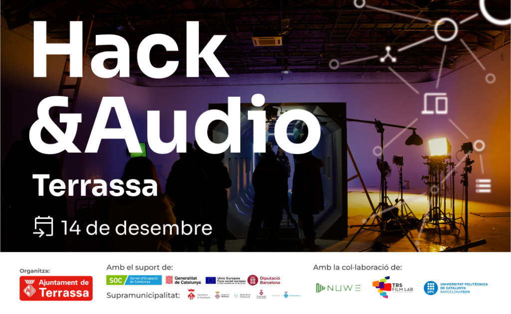 Hack&Audio 14 de desembre Organitza Ajuntament de Terrassa Amb el suport de Servei d'Ocupació de Catalunya, Generalitat de Catalunya, Unió Europea Fons Social Europeu i Diputació de Barcelona. Supramunicipalitat: ajuntament de Matadepera, ajuntament de Rellinars, Ajuntament d'Ullastrell, ajuntament de Vacarisses i ajuntament de Viladecavalls. Amb la col·laboració de Nuwe, TRS Film Lab i UPC